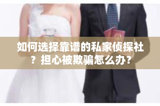 如何选择靠谱的私家侦探社？担心被欺骗怎么办？