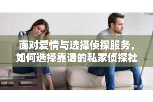 面对爱情与选择侦探服务，如何选择靠谱的私家侦探社？