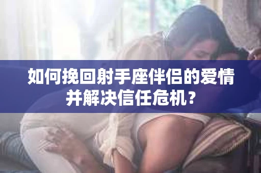 如何挽回射手座伴侣的爱情并解决信任危机？