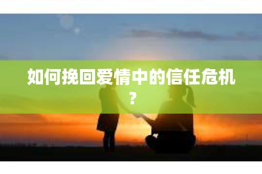 如何挽回爱情中的信任危机？