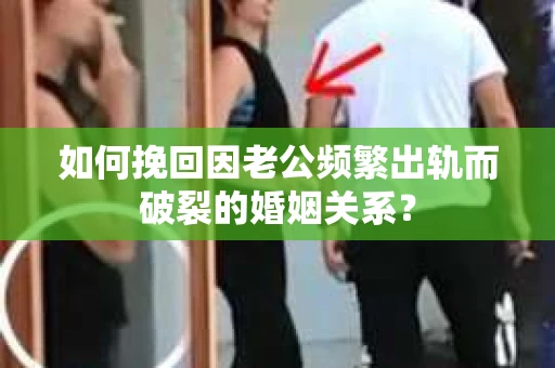 如何挽回因老公频繁出轨而破裂的婚姻关系? 如何挽回因老公频繁出轨而破裂的婚姻关系?