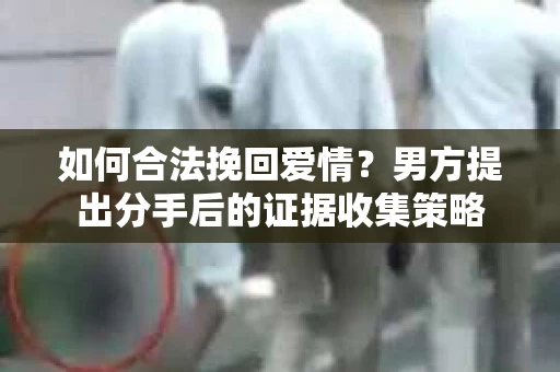 如何合法挽回爱情？男方提出分手后的证据收集策略