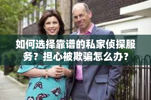如何选择靠谱的私家侦探服务？担心被欺骗怎么办？