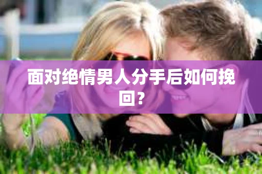 面对绝情男人分手后如何挽回？