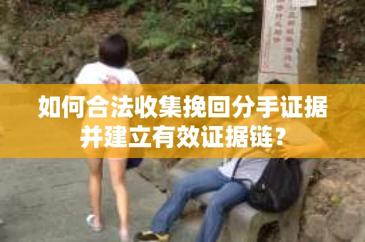 如何合法收集挽回分手证据并建立有效证据链？