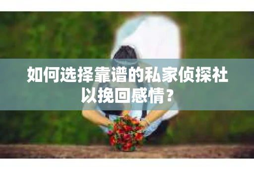 如何选择靠谱的私家侦探社以挽回感情? 如何选择靠谱的私家侦探社以挽回感情?
