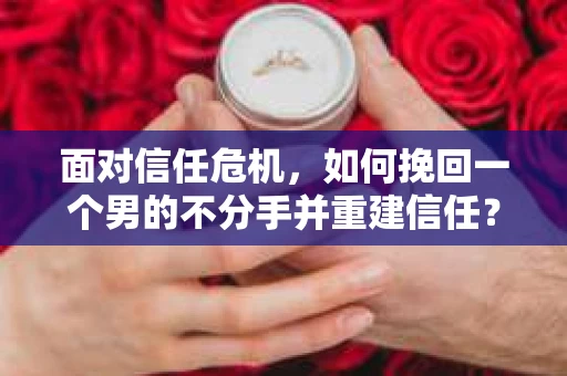 面对信任危机,如何挽回一个男的不分手并重建信任? 面对信任危机,如何挽回一个男的不分手并重建信任?
