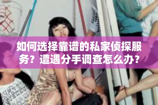 如何选择靠谱的私家侦探服务？遭遇分手调查怎么办？