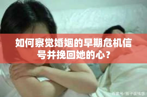 如何察觉婚姻的早期危机信号并挽回她的心？