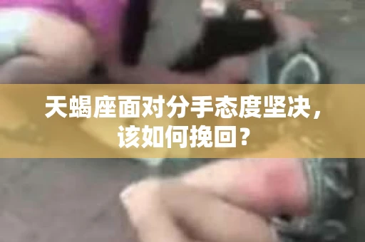 天蝎座面对分手态度坚决，该如何挽回？