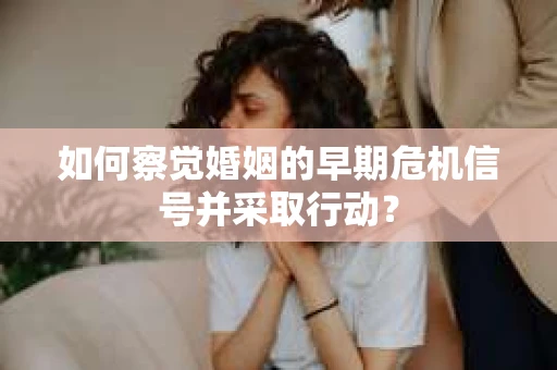 如何察觉婚姻的早期危机信号并采取行动？