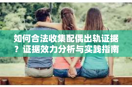如何合法收集配偶出轨证据？证据效力分析与实践指南