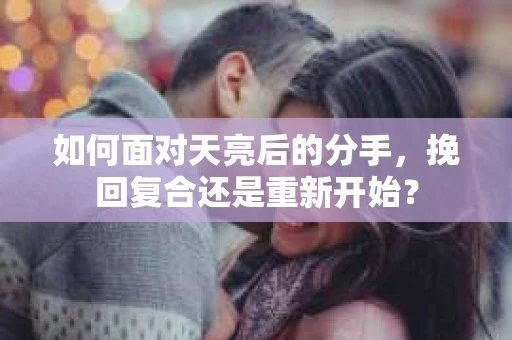 如何面对天亮后的分手，挽回复合还是重新开始？