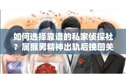 如何选择靠谱的私家侦探社？属猴男精神出轨后挽回关系的关键一步