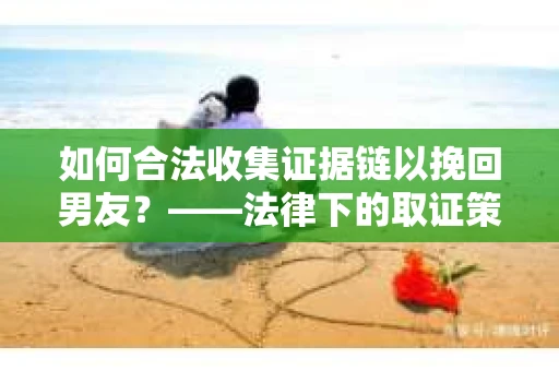 如何合法收集证据链以挽回男友？——法律下的取证策略与实践