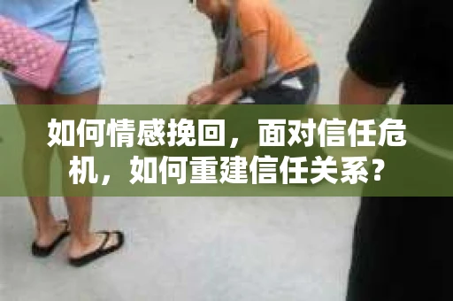 如何情感挽回，面对信任危机，如何重建信任关系？