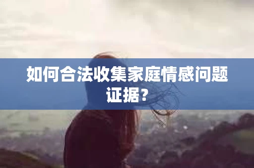 如何合法收集家庭情感问题证据？