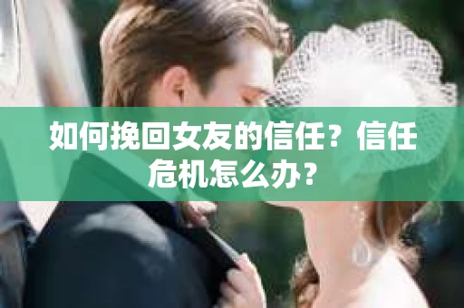 如何挽回女友的信任？信任危机怎么办？