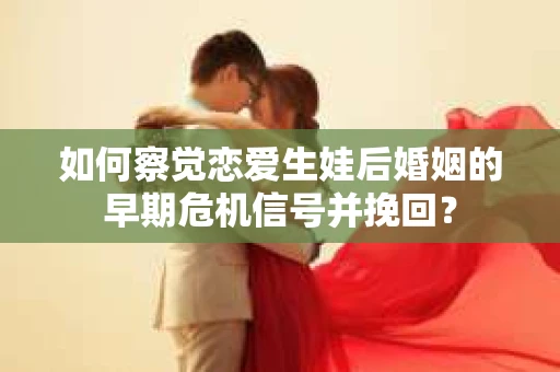 如何察觉恋爱生娃后婚姻的早期危机信号并挽回？