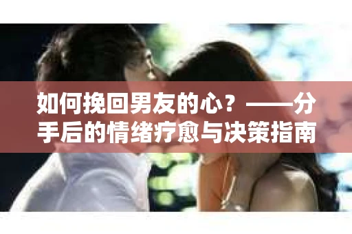 如何挽回男友的心？——分手后的情绪疗愈与决策指南