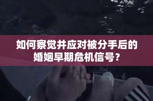 如何察觉并应对被分手后的婚姻早期危机信号？