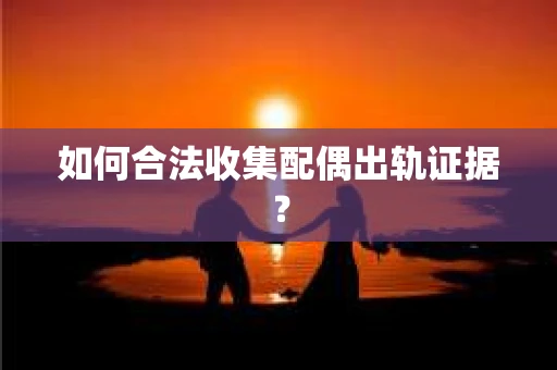 如何合法收集配偶出轨证据？