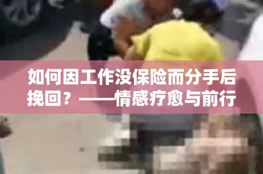 如何因工作没保险而分手后挽回？——情感疗愈与前行计划