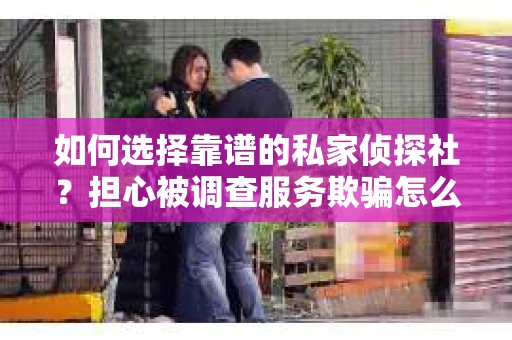 如何选择靠谱的私家侦探社？担心被调查服务欺骗怎么办？
