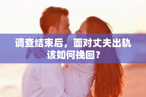调查结束后，面对丈夫出轨该如何挽回？