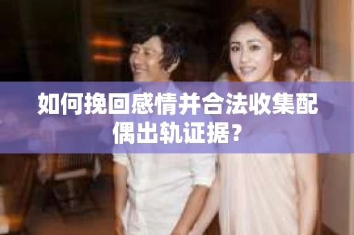 如何挽回感情并合法收集配偶出轨证据? 如何挽回感情并合法收集配偶出轨证据?