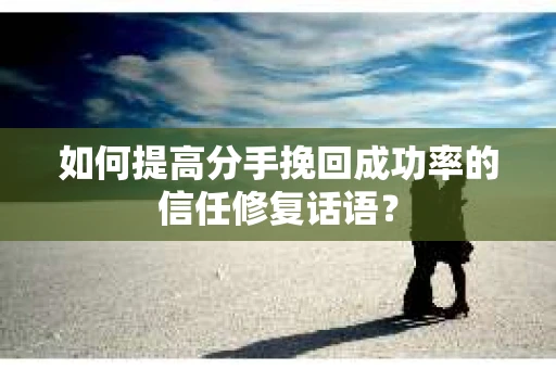 如何提高分手挽回成功率的信任修复话语？