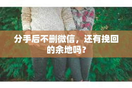 分手后不删微信，还有挽回的余地吗？