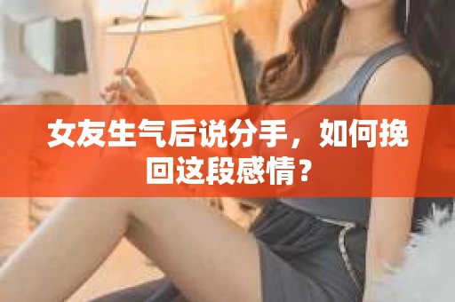 女友生气后说分手，如何挽回这段感情？