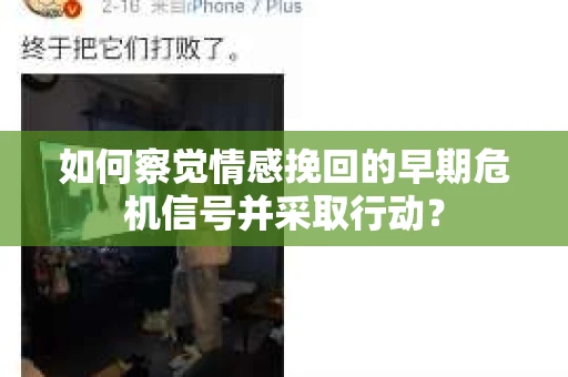 如何察觉情感挽回的早期危机信号并采取行动？
