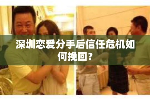 深圳恋爱分手后信任危机如何挽回? 深圳恋爱分手后信任危机如何挽回?