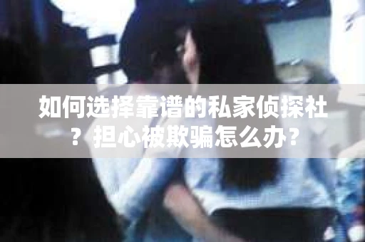 如何选择靠谱的私家侦探社？担心被欺骗怎么办？