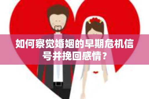 如何察觉婚姻的早期危机信号并挽回感情？