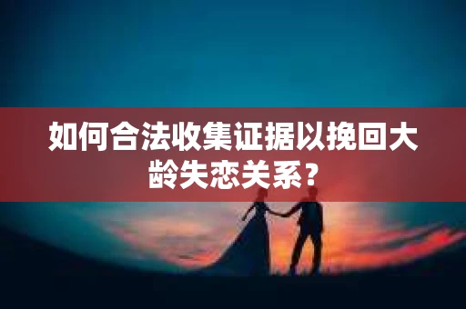 如何合法收集证据以挽回大龄失恋关系？