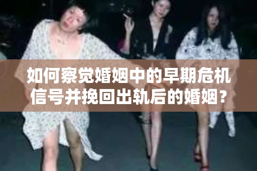 如何察觉婚姻中的早期危机信号并挽回出轨后的婚姻？