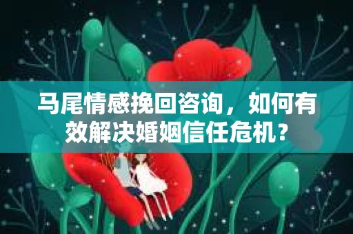 马尾情感挽回咨询，如何有效解决婚姻信任危机？