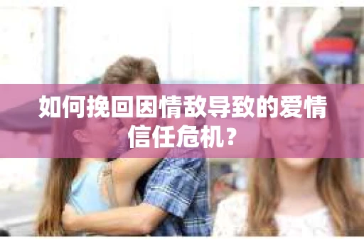 如何挽回因情敌导致的爱情信任危机？