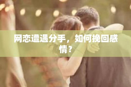 网恋遭遇分手，如何挽回感情？