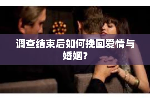 调查结束后如何挽回爱情与婚姻？