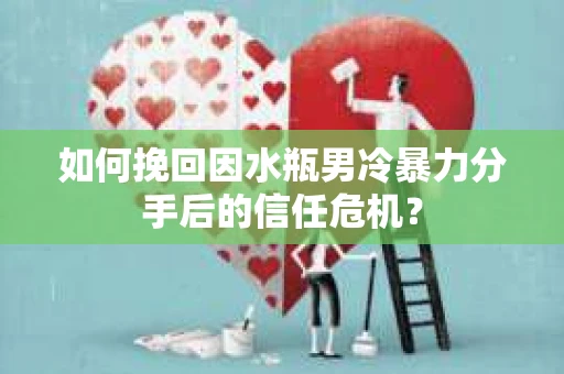 如何挽回因水瓶男冷暴力分手后的信任危机？