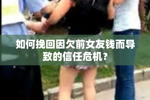 如何挽回因欠前女友钱而导致的信任危机？