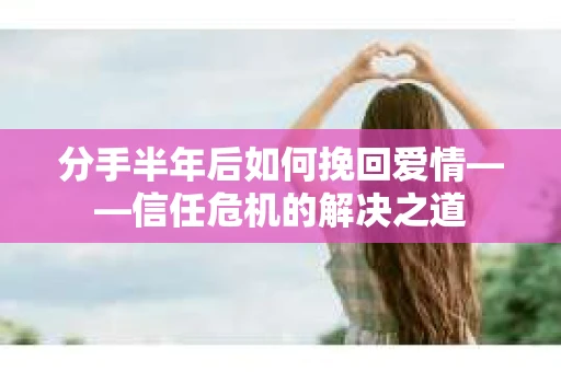 分手半年后如何挽回爱情——信任危机的解决之道