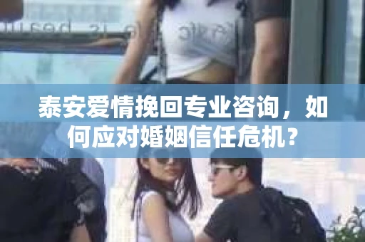 泰安爱情挽回专业咨询，如何应对婚姻信任危机？