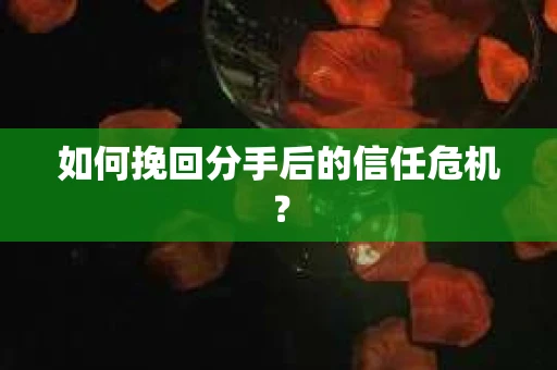 如何挽回分手后的信任危机？