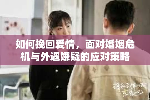 如何挽回爱情,面对婚姻危机与外遇嫌疑的应对策略 如何挽回爱情,面对婚姻危机与外遇嫌疑的应对策略