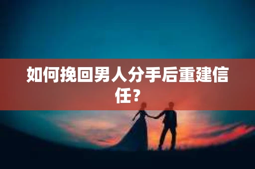 如何挽回男人分手后重建信任？